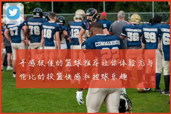 手感极佳的篮球推荐让你体验无与伦比的投篮快感和控球乐趣