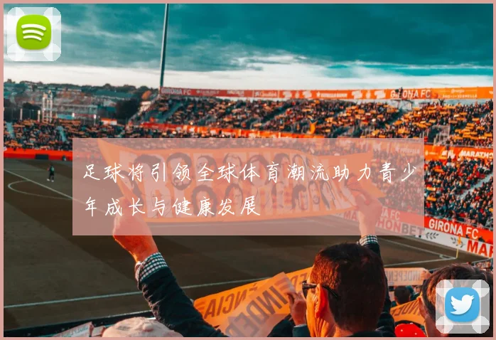 足球将引领全球体育潮流助力青少年成长与健康发展