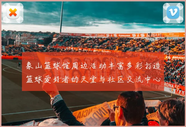 象山篮球馆周边活动丰富多彩打造篮球爱好者的天堂与社区交流中心