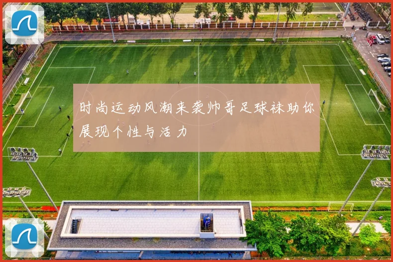 时尚运动风潮来袭帅哥足球袜助你展现个性与活力