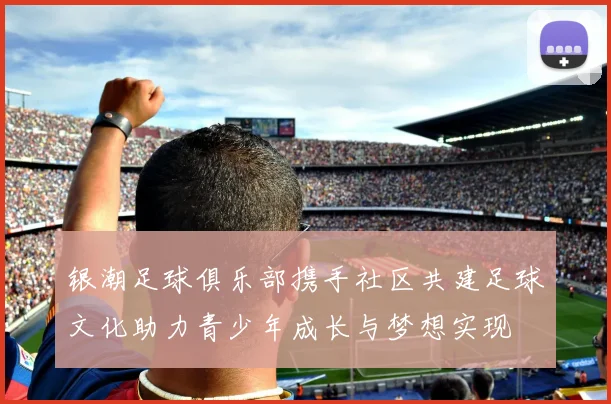 银潮足球俱乐部携手社区共建足球文化助力青少年成长与梦想实现