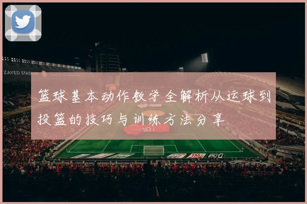 篮球基本动作教学全解析从运球到投篮的技巧与训练方法分享