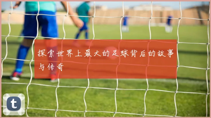 探索世界上最大的足球背后的故事与传奇