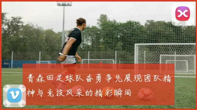 青森田足球队奋勇争先展现团队精神与竞技风采的精彩瞬间