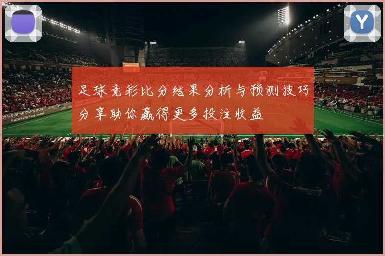 足球竞彩比分结果分析与预测技巧分享助你赢得更多投注收益