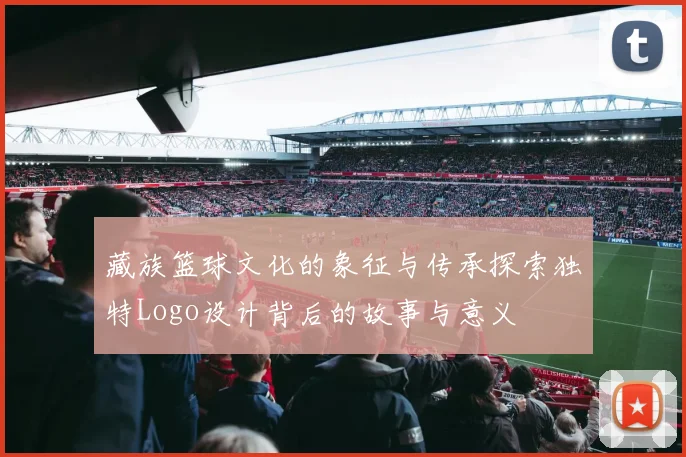 藏族篮球文化的象征与传承探索独特Logo设计背后的故事与意义