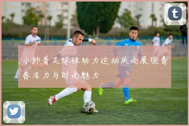 小帅哥足球袜助力运动风尚展现青春活力与时尚魅力