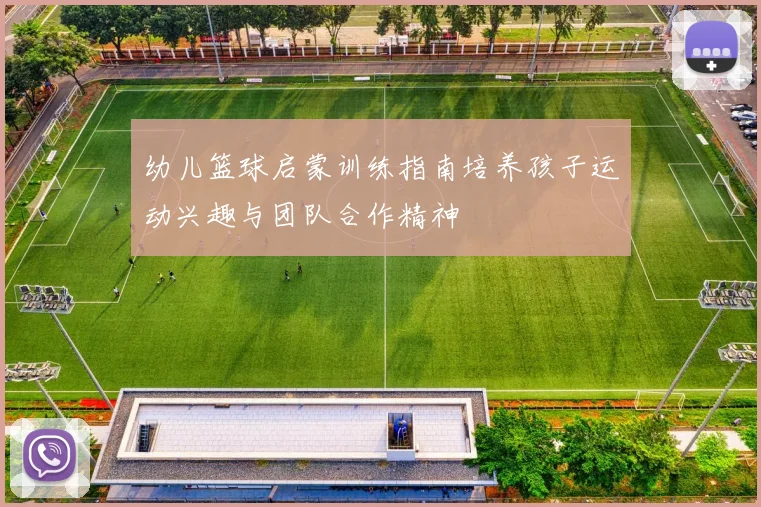 幼儿篮球启蒙训练指南培养孩子运动兴趣与团队合作精神