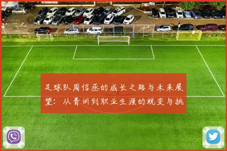 足球队周信丞的成长之路与未来展望：从青训到职业生涯的蜕变与挑战
