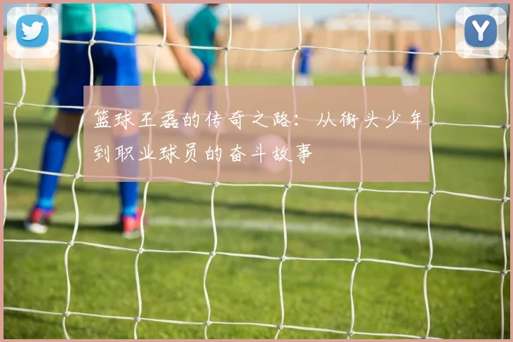 篮球王磊的传奇之路：从街头少年到职业球员的奋斗故事