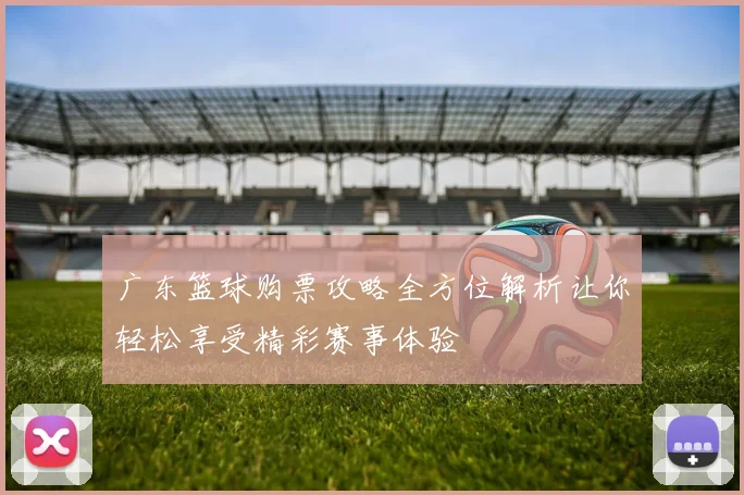 广东篮球购票攻略全方位解析让你轻松享受精彩赛事体验