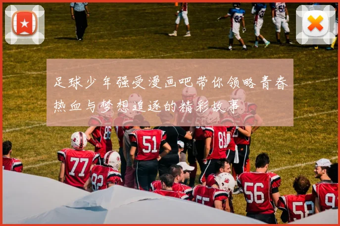 足球少年强受漫画吧带你领略青春热血与梦想追逐的精彩故事
