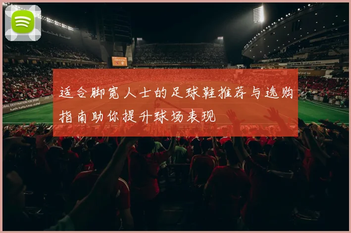 适合脚宽人士的足球鞋推荐与选购指南助你提升球场表现