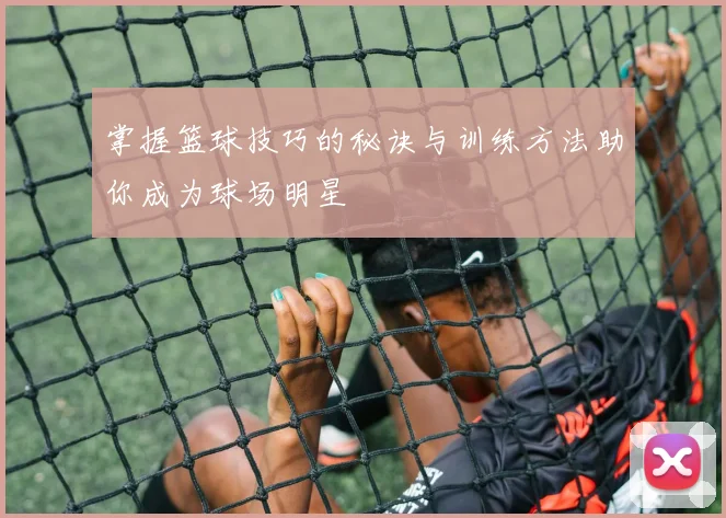 掌握篮球技巧的秘诀与训练方法助你成为球场明星