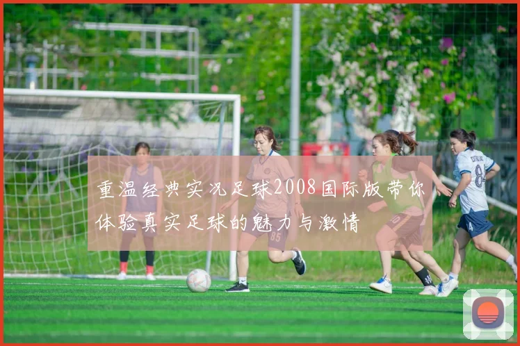 重温经典实况足球2008国际版带你体验真实足球的魅力与激情